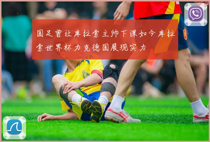 国足曾让库拉索主帅下课如今库拉索世界杯力克德国展现实力