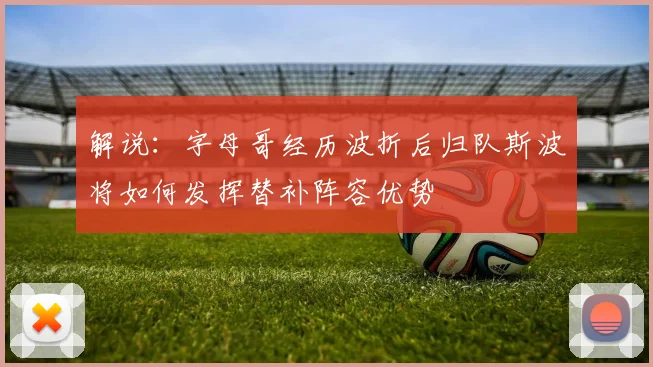 解说：字母哥经历波折后归队斯波将如何发挥替补阵容优势
