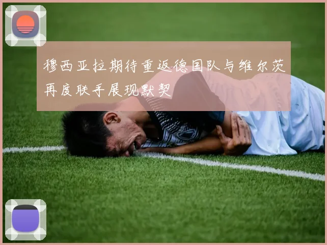 穆西亚拉期待重返德国队与维尔茨再度联手展现默契