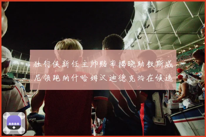 独行侠新任主帅赔率揭晓助教斯威尼领跑纳什哈姆汉迪德克均在候选之中