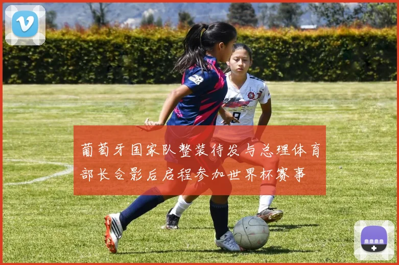 葡萄牙国家队整装待发与总理体育部长合影后启程参加世界杯赛事