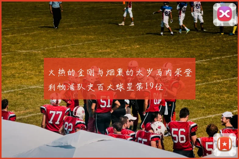 火热的金刚与烟熏的太岁马内荣登利物浦队史百大球星第19位