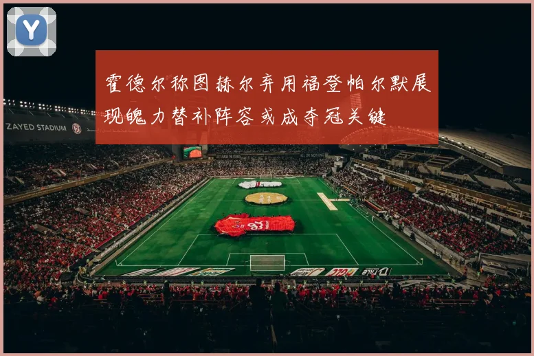 霍德尔称图赫尔弃用福登帕尔默展现魄力替补阵容或成夺冠关键