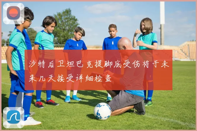 沙特后卫坦巴克提脚底受伤将于未来几天接受详细检查