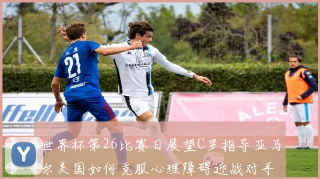 世界杯第26比赛日展望C罗指导亚马尔美国如何克服心理障碍迎战对手