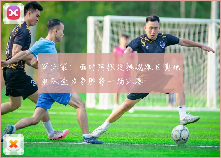 萨比策：面对阿根廷挑战艰巨奥地利队全力争胜每一场比赛