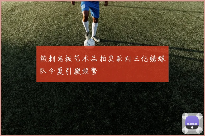热刺老板艺术品拍卖获利三亿镑球队今夏引援频繁