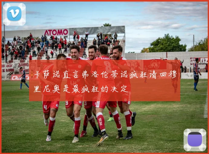卡萨诺直言弗洛伦蒂诺疯狂请回穆里尼奥是最疯狂的决定