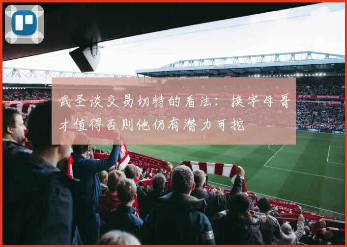 武圣谈交易切特的看法：换字母哥才值得否则他仍有潜力可挖