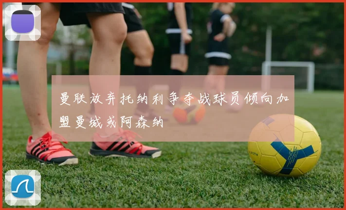 曼联放弃托纳利争夺战球员倾向加盟曼城或阿森纳