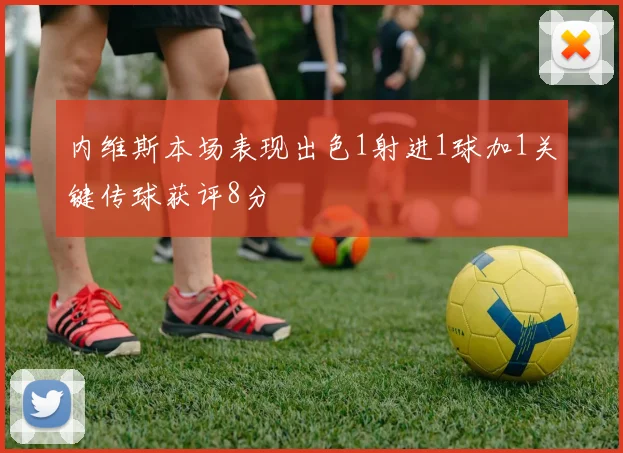 内维斯本场表现出色1射进1球加1关键传球获评8分