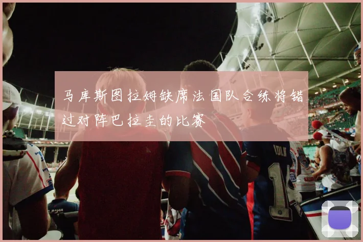 马库斯图拉姆缺席法国队合练将错过对阵巴拉圭的比赛