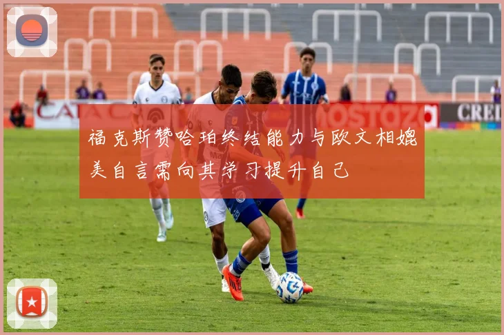 福克斯赞哈珀终结能力与欧文相媲美自言需向其学习提升自己