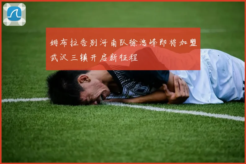 姆布拉告别河南队徐浩峰即将加盟武汉三镇开启新征程