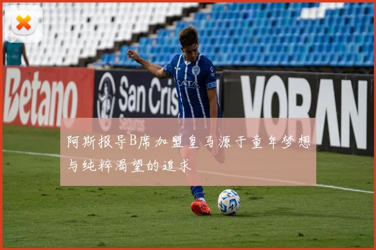 阿斯报导B席加盟皇马源于童年梦想与纯粹渴望的追求