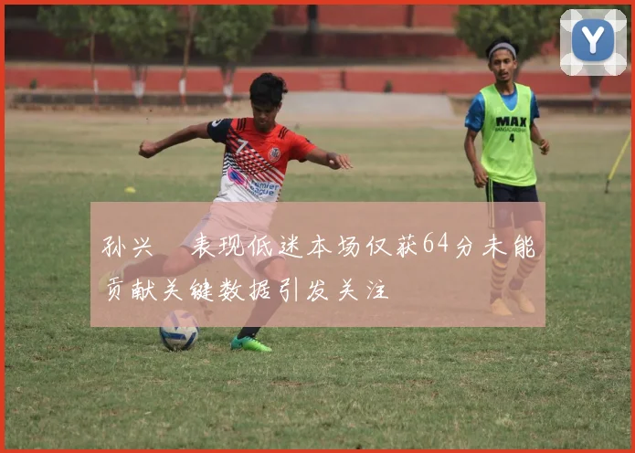 孙兴慜表现低迷本场仅获64分未能贡献关键数据引发关注