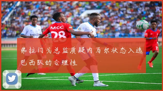 弗拉门戈总监质疑内马尔状态入选巴西队的合理性