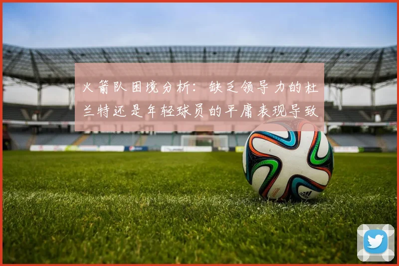 火箭队困境分析：缺乏领导力的杜兰特还是年轻球员的平庸表现导致的问题
