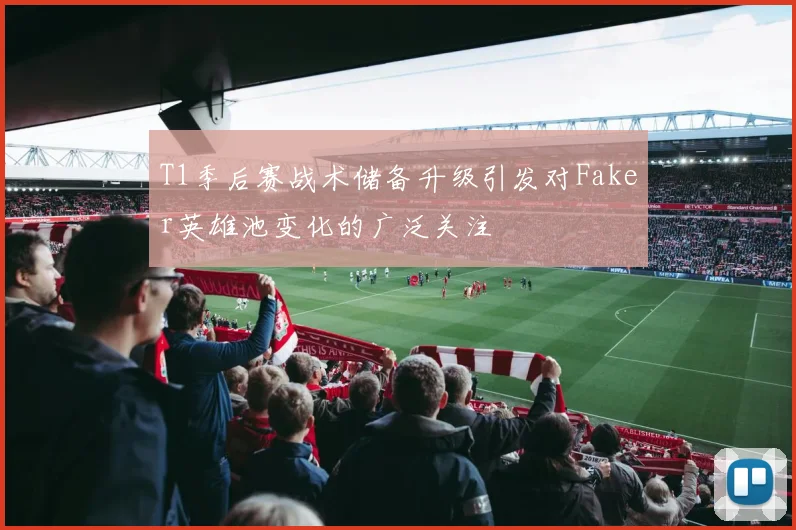 T1季后赛战术储备升级引发对Faker英雄池变化的广泛关注